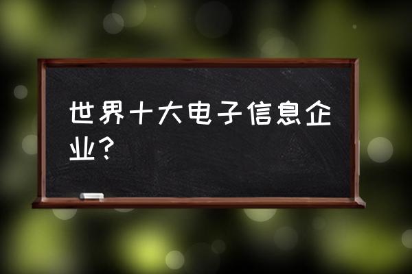 电子信息产业主要企业 世界十大电子信息企业？