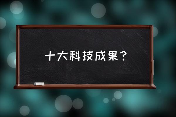 最新科技成果介绍 十大科技成果？