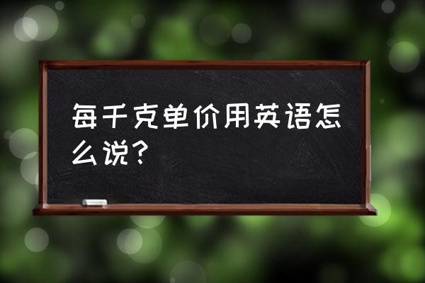 单价英文怎么写 每千克单价用英语怎么说？