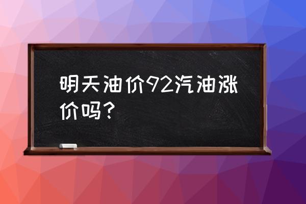 今日国内油价最新消息 明天油价92汽油涨价吗？