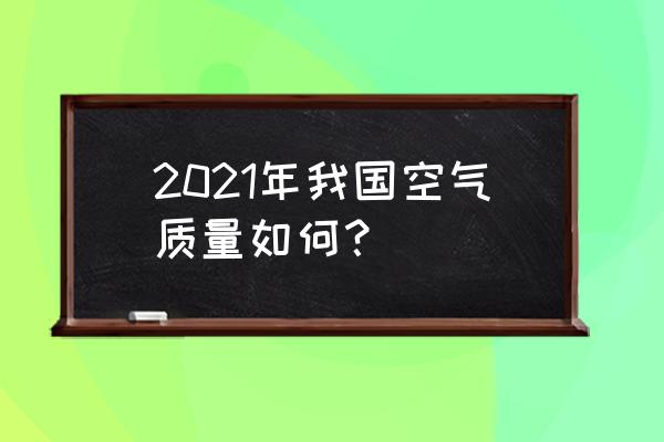 我国现在的空气质量 2021年我国空气质量如何？