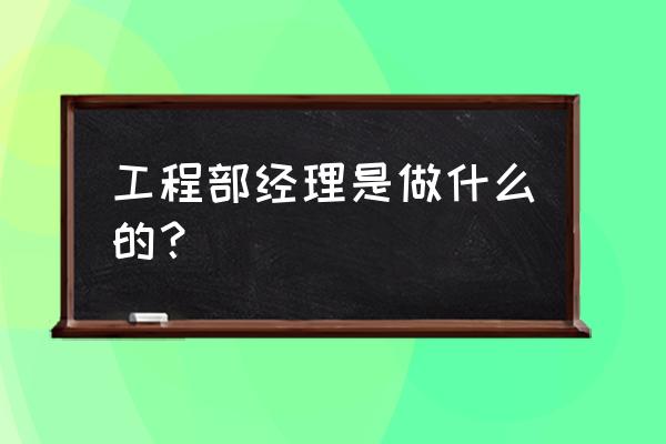 工程部经理是什么职位 工程部经理是做什么的？