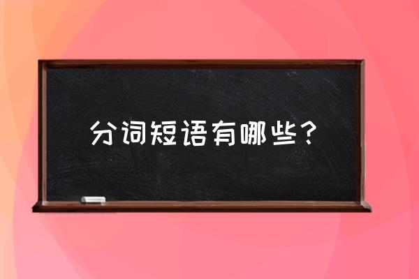 分词短语有哪几种 分词短语有哪些？