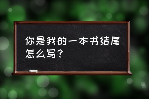 你是我的一本书怎么写 你是我的一本书结尾怎么写？