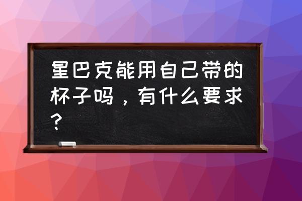 星巴克可以用自己的杯子吗 星巴克能用自己带的杯子吗，有什么要求？