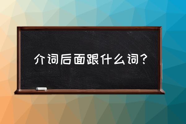 介词后面跟什么 介词后面跟什么词？