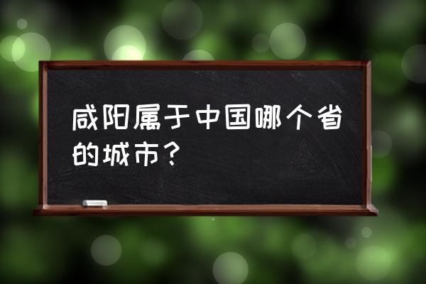 咸阳属于哪个省哪个市 咸阳属于中国哪个省的城市？