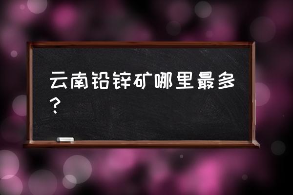 兰坪铅锌矿现状 云南铅锌矿哪里最多？