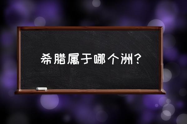 希腊属于哪个洲 希腊属于哪个洲？