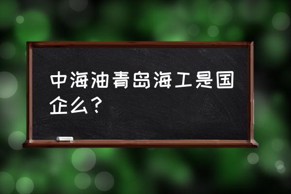 海油工程是国企吗 中海油青岛海工是国企么？