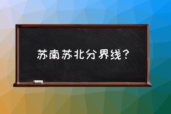 苏北苏南如何分界 苏南苏北分界线？