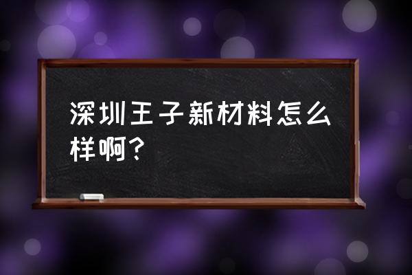 王子新材是干什么的 深圳王子新材料怎么样啊？