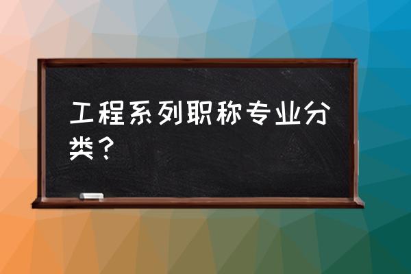 工程类职称分类 工程系列职称专业分类？