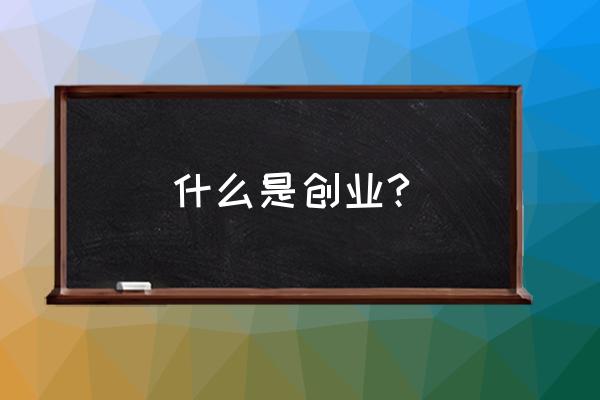 什么叫创业 创业是什么 什么是创业?