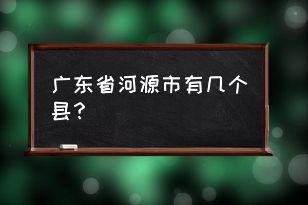 广东省河源市有哪些县 广东省河源市有几个县？