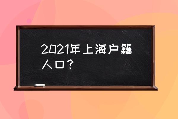 上海户籍人口 2021年上海户籍人口？