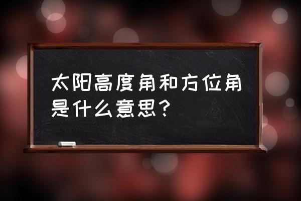 正午太阳方位角 太阳高度角和方位角是什么意思？