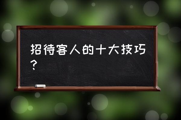 接待贵宾的细节 招待客人的十大技巧？