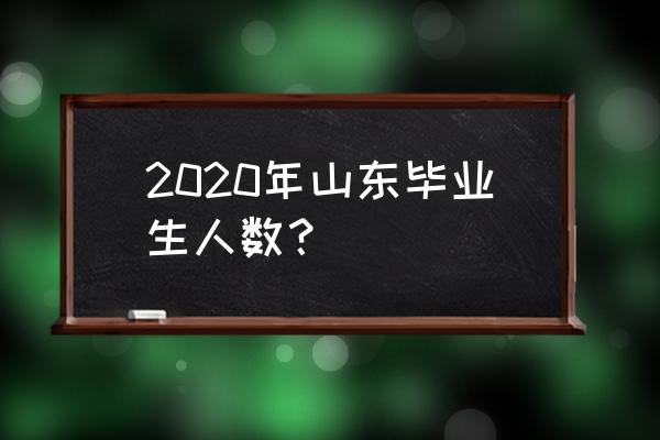 山东2020毕业生人数预计 2020年山东毕业生人数？