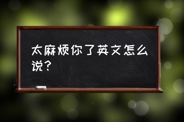 太麻烦了英文 太麻烦你了英文怎么说？