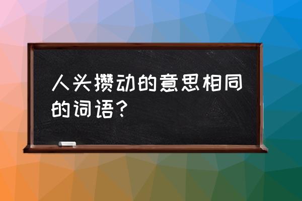 人头攒动么意思相近的词语 人头攒动的意思相同的词语？