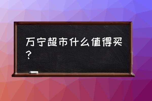 三水万宁超市 万宁超市什么值得买？