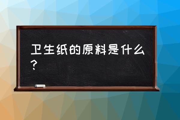 卫生纸原材料 卫生纸的原料是什么？