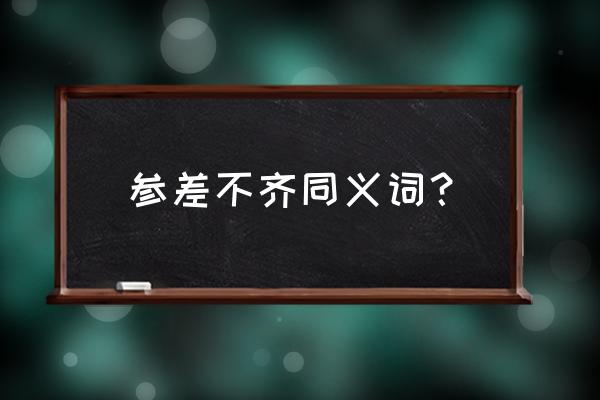 参次不齐的近义词 参差不齐同义词？