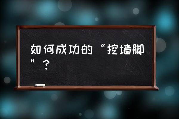 怎么挖墙脚最有效 如何成功的“挖墙脚”？