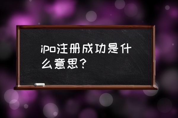 ipo申请成功是什么意思 ipo注册成功是什么意思？