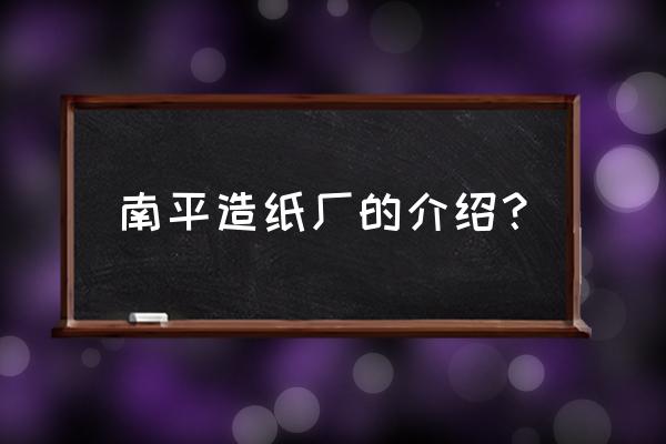 福建南纸改名了 南平造纸厂的介绍？