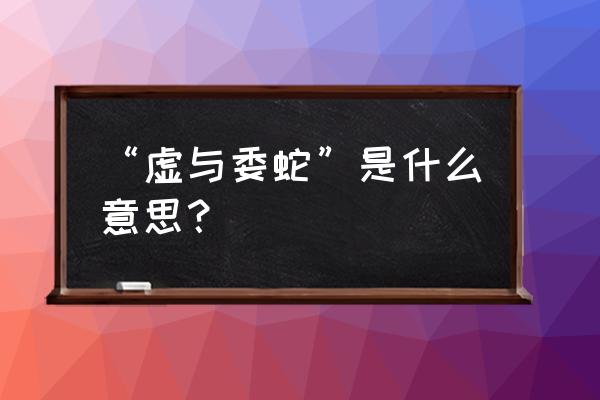 虚与委蛇 y 的意思 “虚与委蛇”是什么意思？