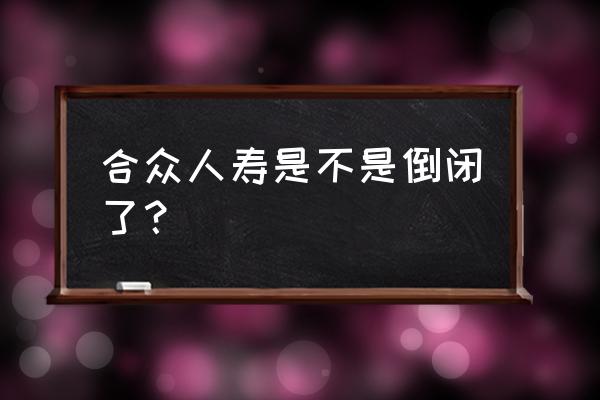 合众人寿最新情况 合众人寿是不是倒闭了？