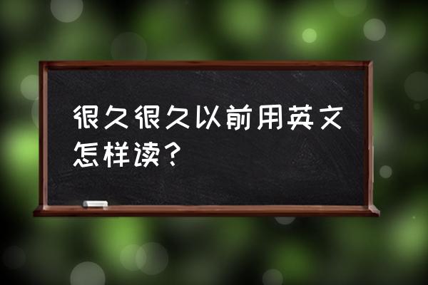 很久很久以前英语怎么讲 很久很久以前用英文怎样读？