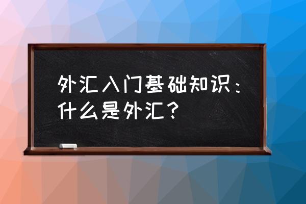 外汇交易入门基础知识 外汇入门基础知识：什么是外汇？