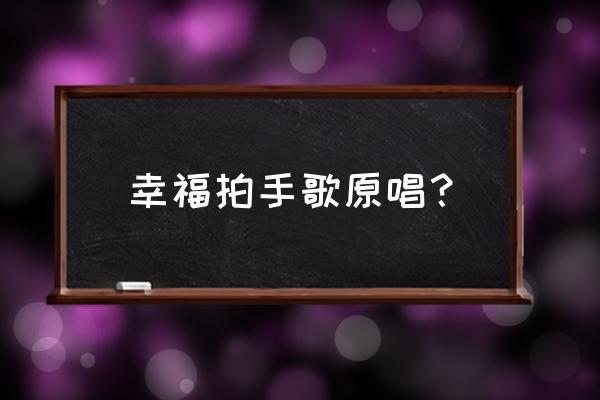 幸福拍手歌伴奏形式 幸福拍手歌原唱？