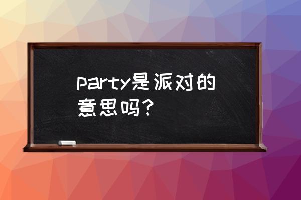 party是派对的意思吗 party是派对的意思吗？