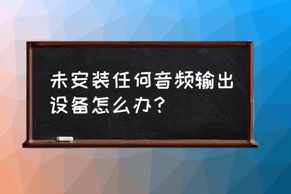 未安装音频输出设备 未安装任何音频输出设备怎么办？