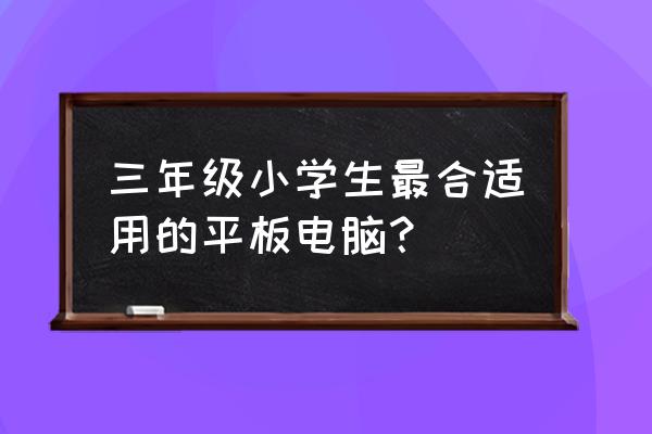 三星学生平板电脑 三年级小学生最合适用的平板电脑？