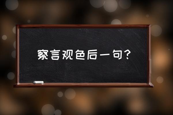 察言观色下一句怎么写 察言观色后一句？