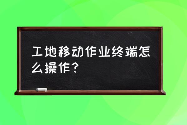 手持移动终端 工地移动作业终端怎么操作？