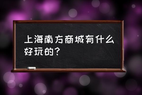 南方商城有哪些品牌 上海南方商城有什么好玩的？