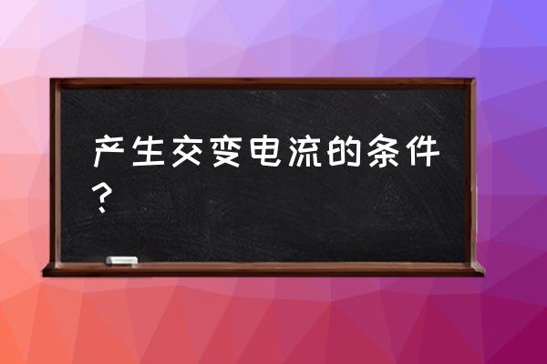 交变电流产生条件 产生交变电流的条件？