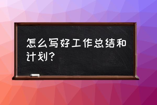 总结与计划怎么写 怎么写好工作总结和计划？