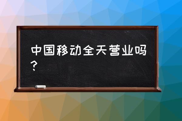 江西吉安移动营业厅 中国移动全天营业吗？