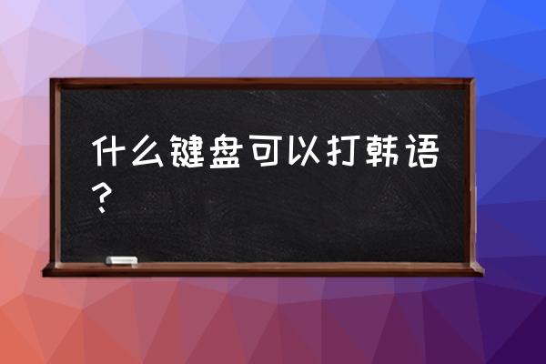 打韩语的键盘 什么键盘可以打韩语？