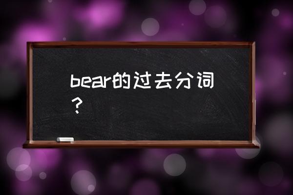 bear的过去分词borne bear的过去分词？