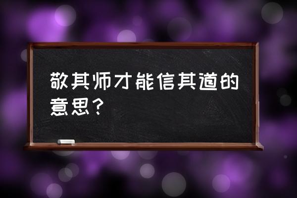 尊其师才能信其道 敬其师才能信其道的意思？