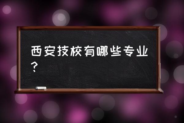 西安技校有什么专业 西安技校有哪些专业？