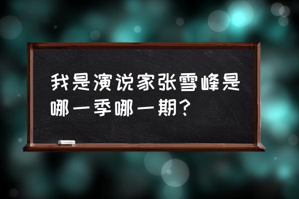 张雪峰参加演说家是哪一期 我是演说家张雪峰是哪一季哪一期？